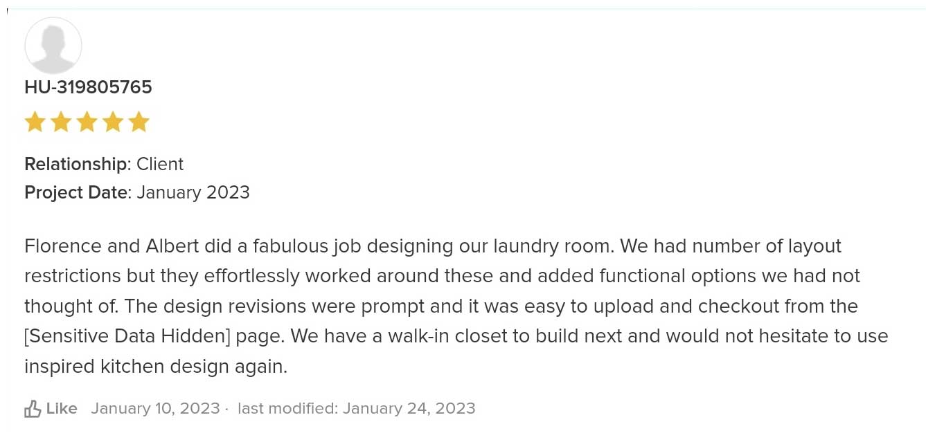 Florence and Albert did a fabulous job designing our laundry room. We had number of layout restrictions but they effortlessly worked around these and added functional options we had not thought of. The design revisions were prompt and it was easy to upload and checkout from the [Sensitive Data Hidden] page. We have a walk-in closet to build next and would not hesitate to use inspired kitchen design again.